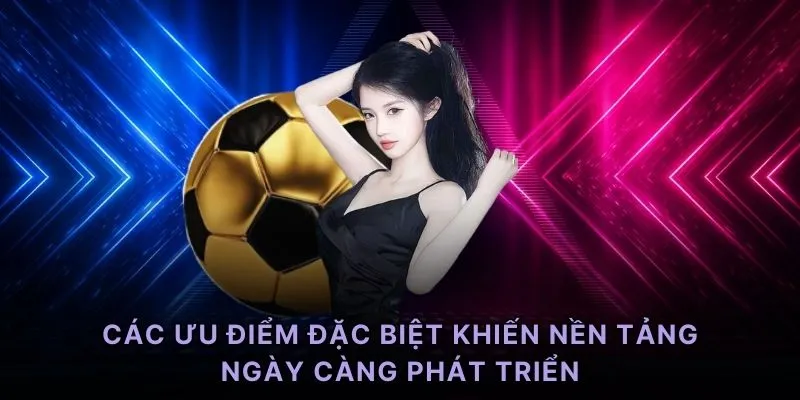 Các ưu điểm đặc biệt khiến nền tảng ngày càng phát triển